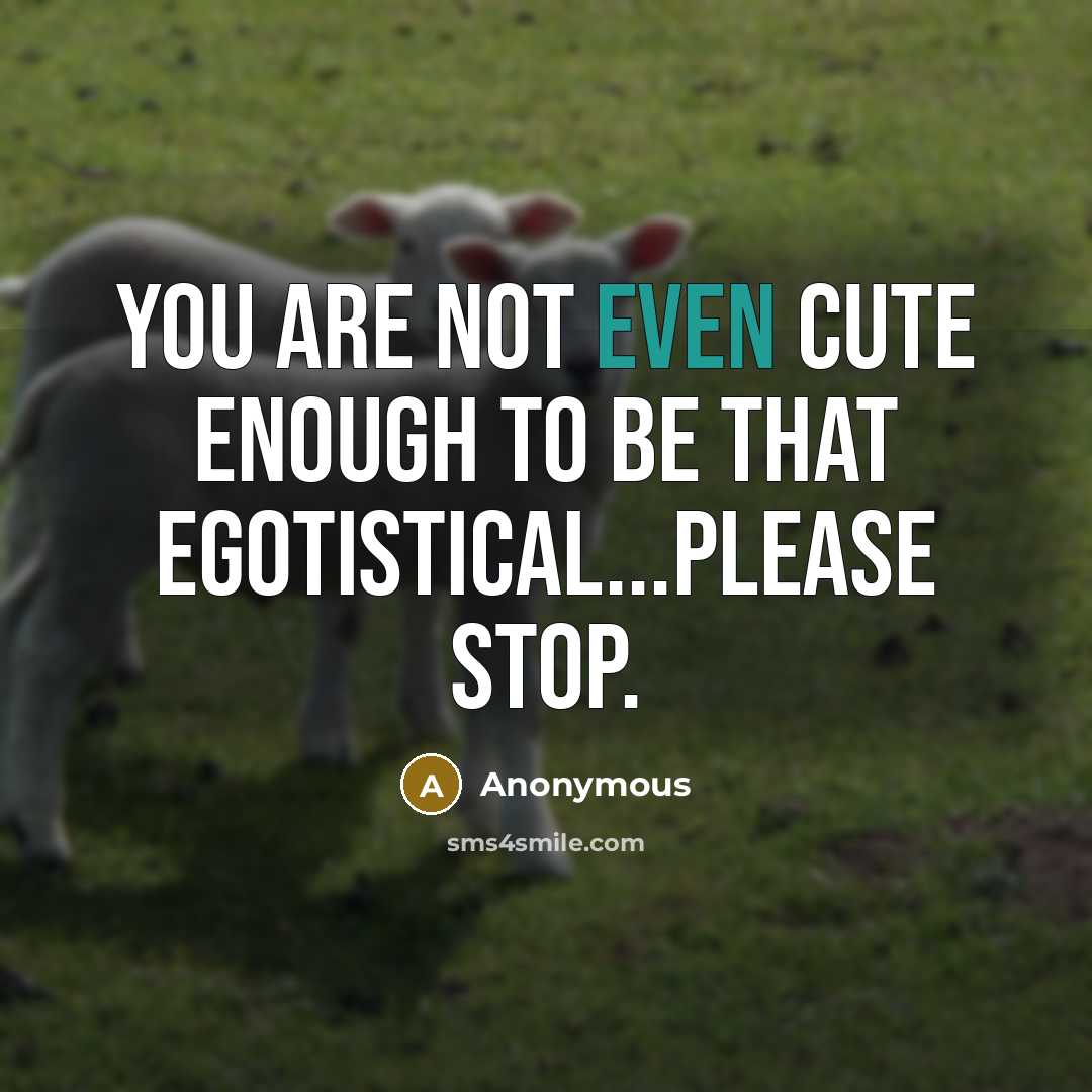 “You are not even cute enough to be that egotistical...please stop.” quote by Anonymous
