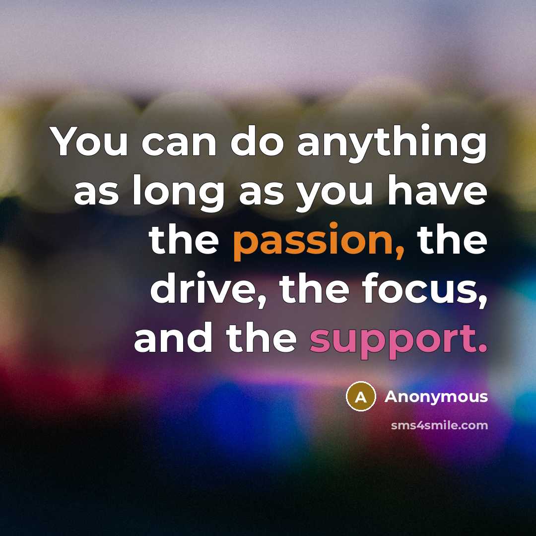 “You can do anything as long as you have the passion, the drive, the focus, and the support.” quote by Anonymous