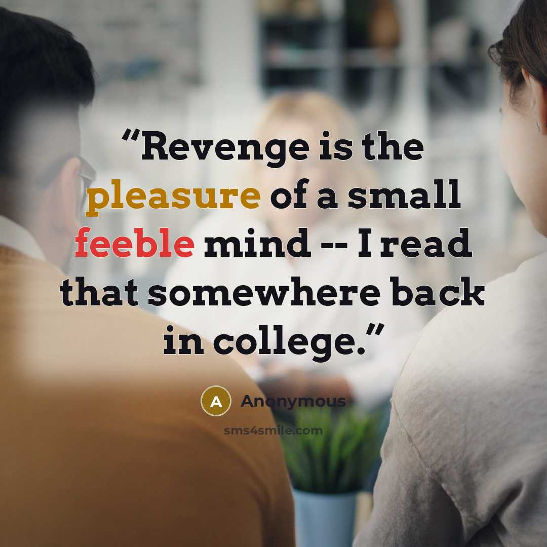 “Revenge is the pleasure of a small feeble mind -- I read that somewhere back in college.” quote by Anonymous
