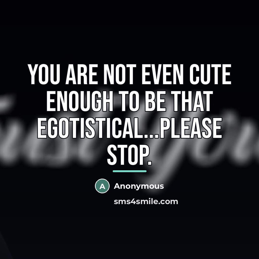 “You are not even cute enough to be that egotistical...please…” quote by Anonymous