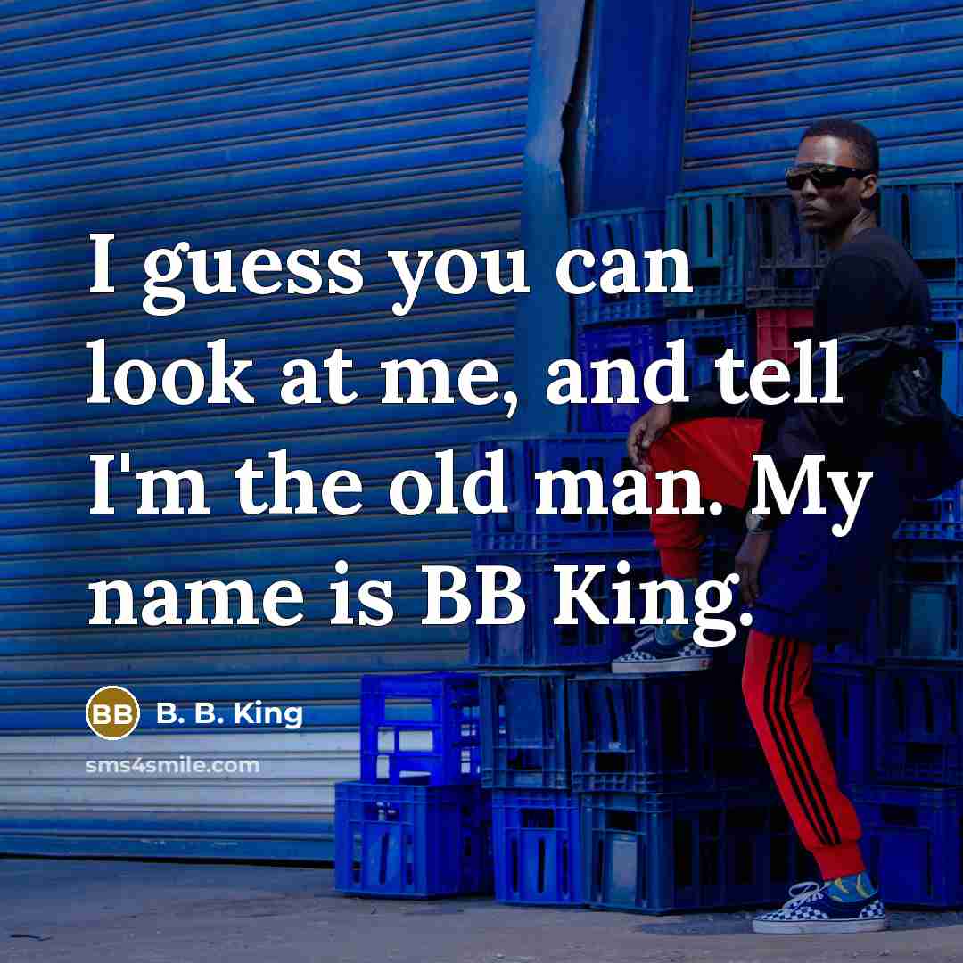 “I guess you can look at me, and tell I'm the old man. My name is BB King.” quote by B. B. King