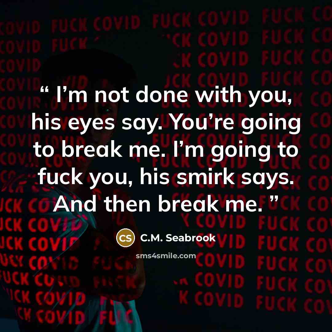 “I’m not done with you, his eyes say. You’re going to break me. I’m going to fuck you, his smirk says. And then break me.” quote by C.M. Seabrook