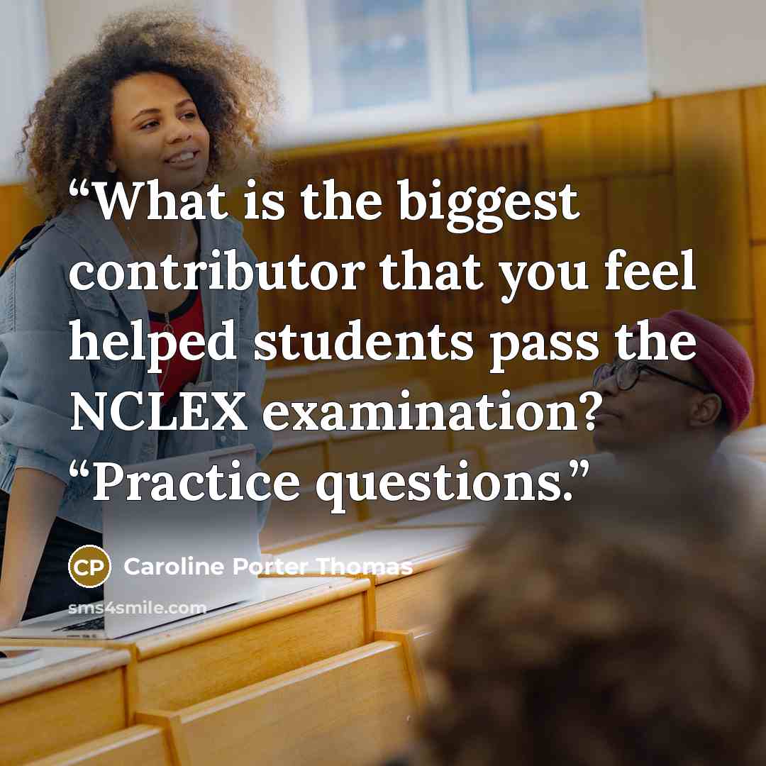 “What is the biggest contributor that you feel helped students pass the NCLEX examination? “Practice questions.” quote by Caroline Porter Thomas