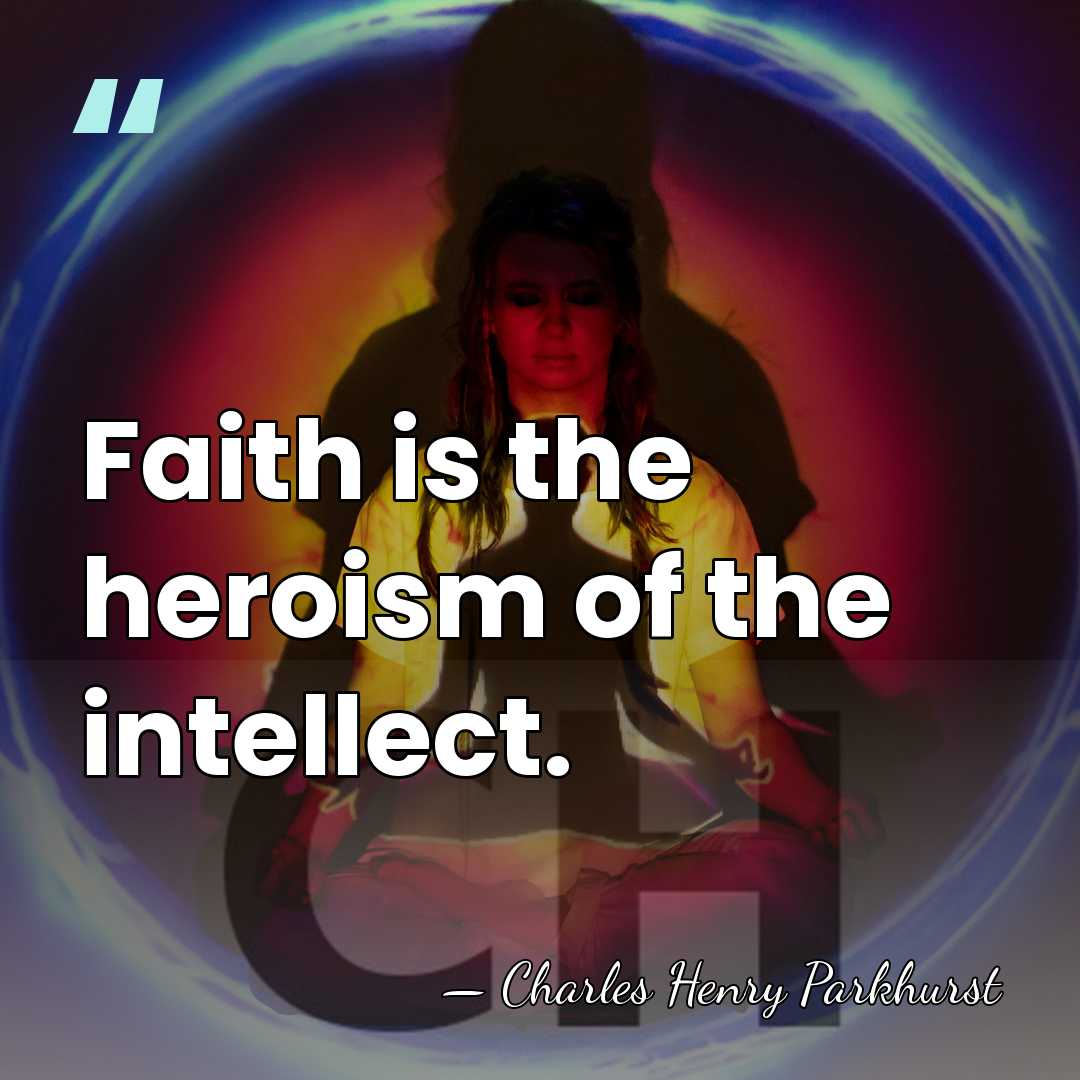 Faith is the heroism of the intellect. - Charles Henry Parkhurst