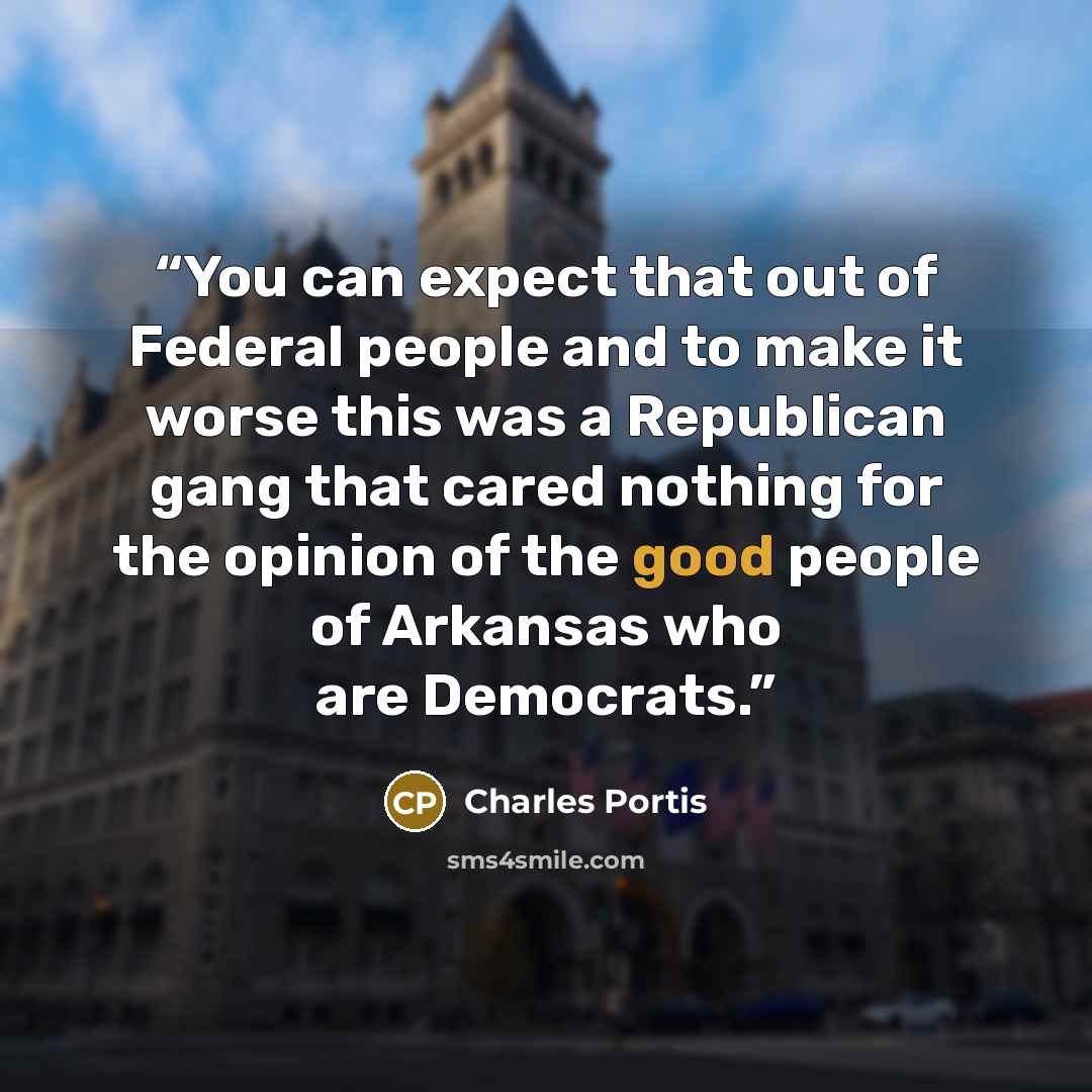 “You can expect that out of Federal people and to make it worse this was a Republican gang that cared nothing for the opinion of the good people of Arkansas who are Democrats.” quote by Charles Portis