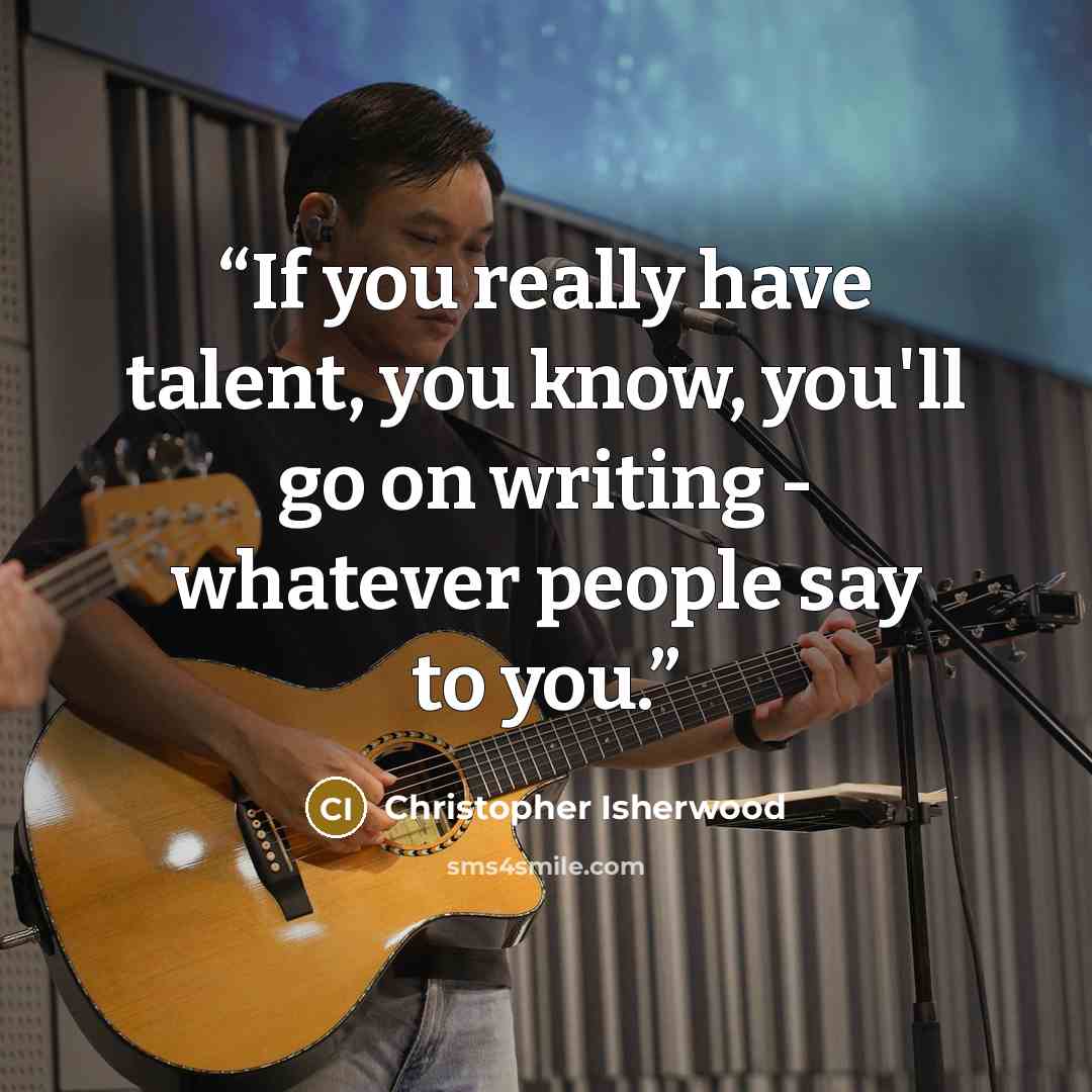 “If you really have talent, you know, you'll go on writing - whatever people say to you.” quote by Christopher Isherwood