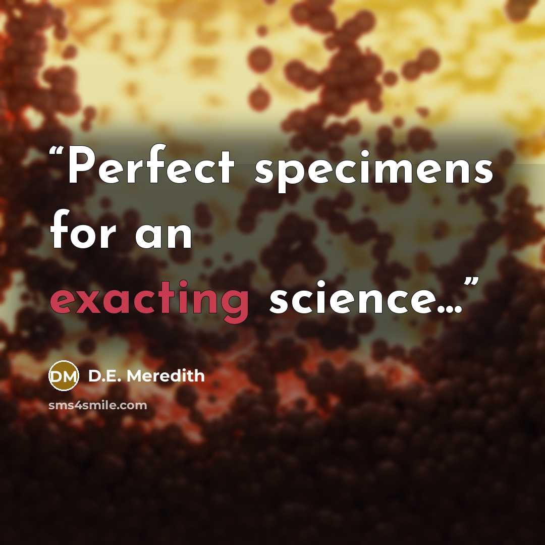 “Perfect specimens for an exacting science...” quote by D.E. Meredith