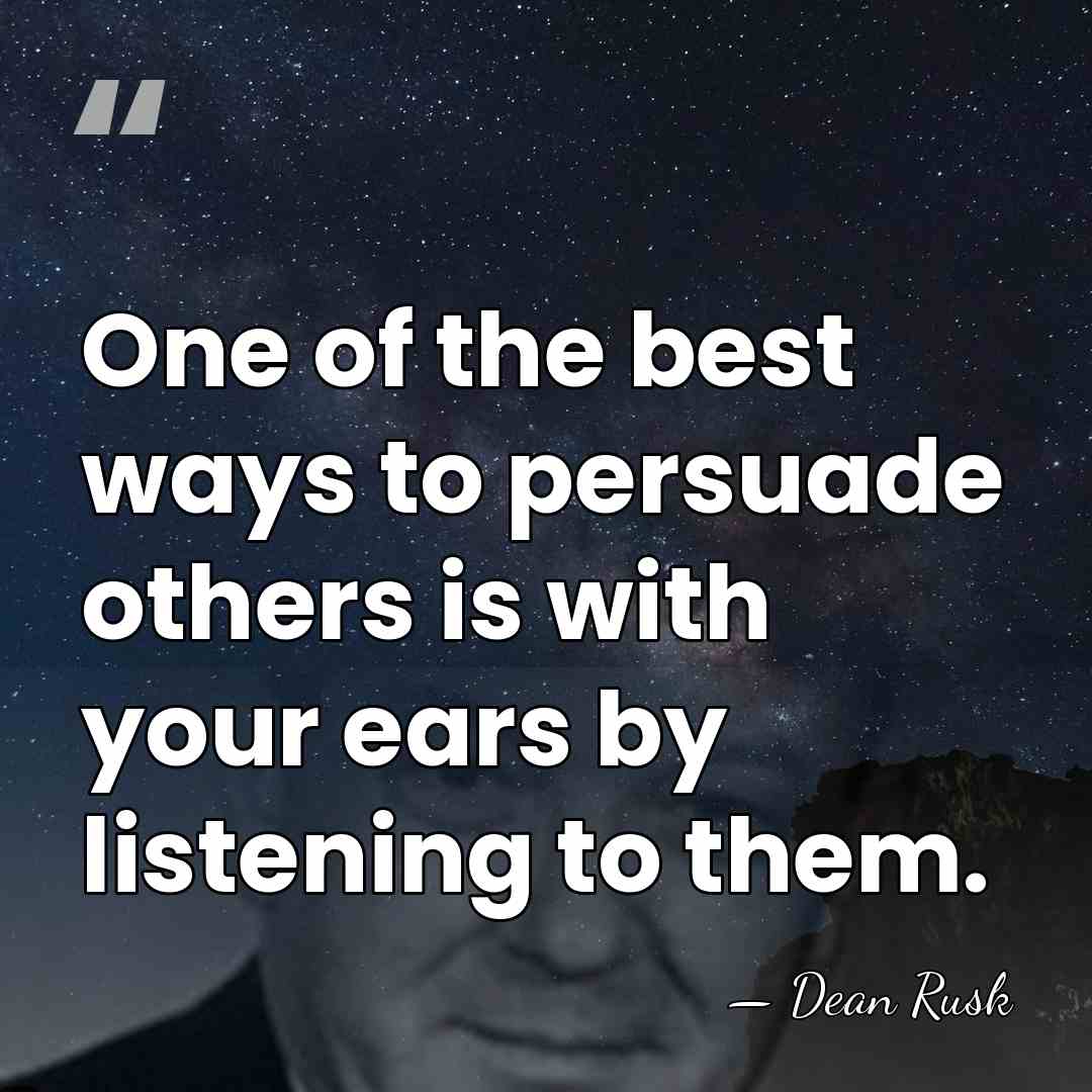 One of the best ways to persuade others is with your ears&hellip; - Dean Rusk