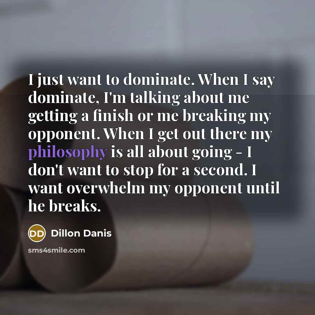 “I just want to dominate. When I say dominate, I'm talking about me getting a finish or me breaking my opponent. When I get out there my philosophy is all about going - I don't want to stop for a second. I want overwhelm my opponent until he breaks.” quote by Dillon Danis