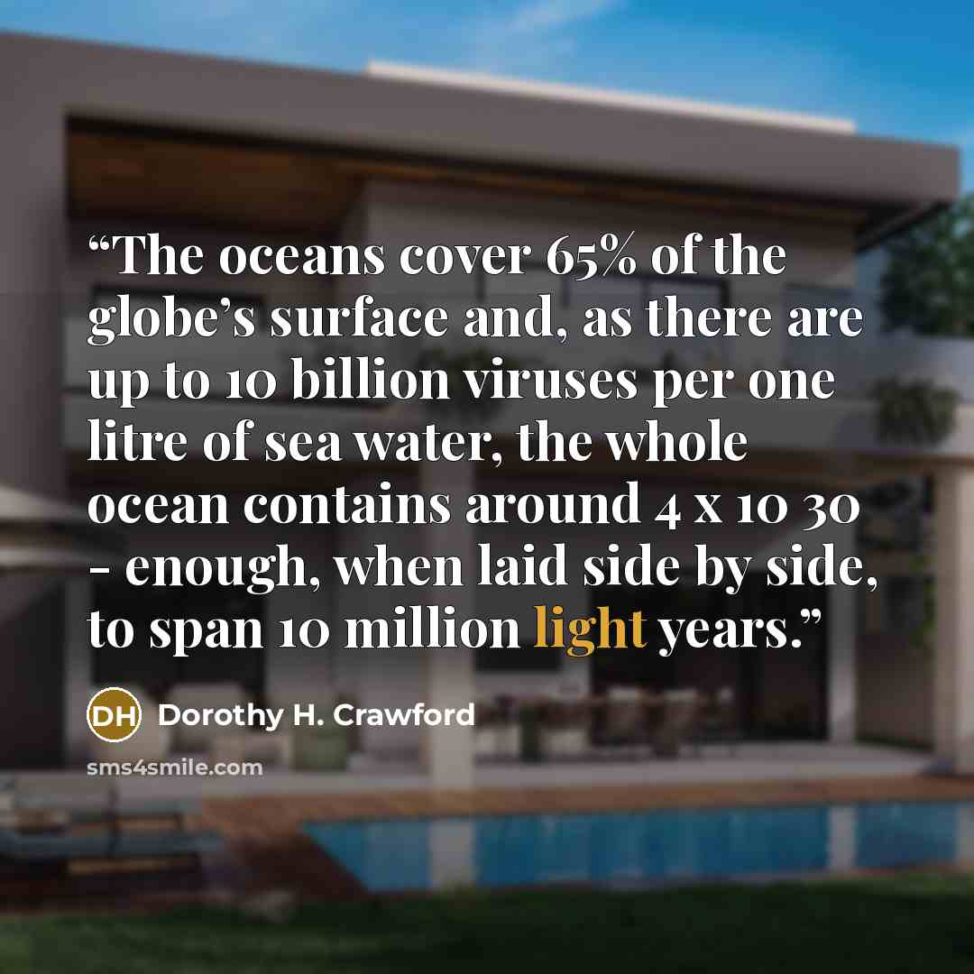 “The oceans cover 65% of the globe’s surface and, as there are up to 10 billion viruses per one litre of sea water, the whole ocean contains around 4 x 10 30 - enough, when laid side by side, to span 10 million light years.” quote by Dorothy H. Crawford