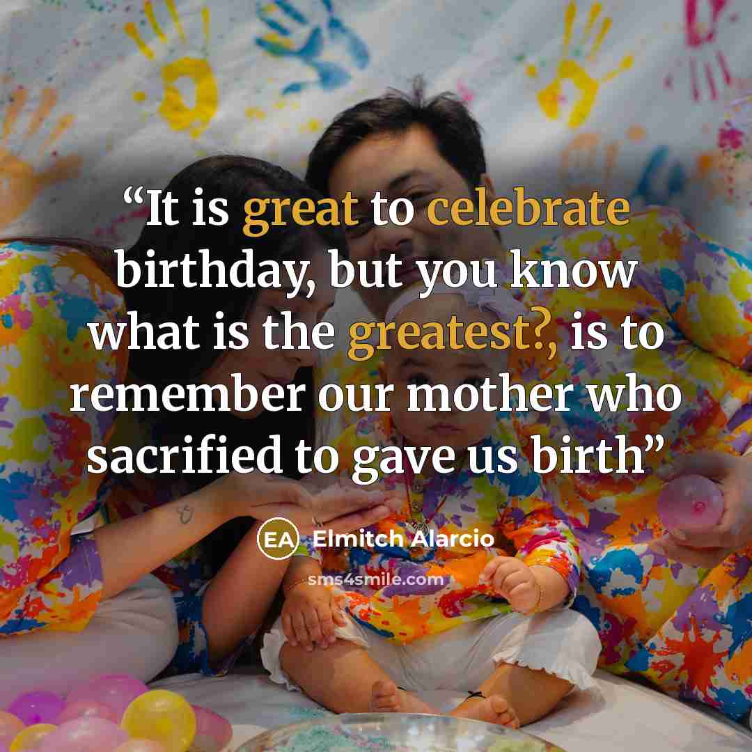 “It is great to celebrate birthday, but you know what is the greatest?, is to remember our mother who sacrified to gave us birth” quote by Elmitch Alarcio