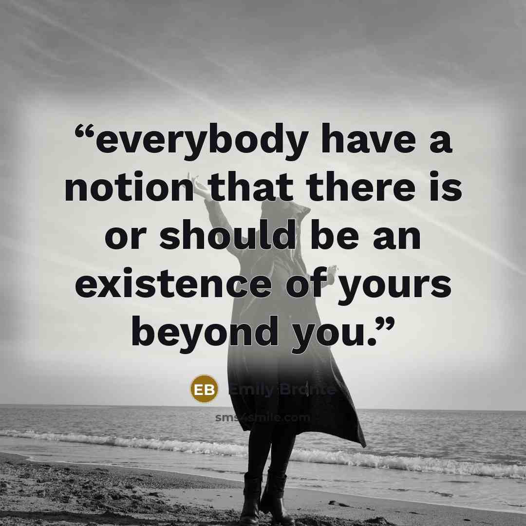 “everybody have a notion that there is or should be an existence of yours beyond you.” quote by Emily Brontë