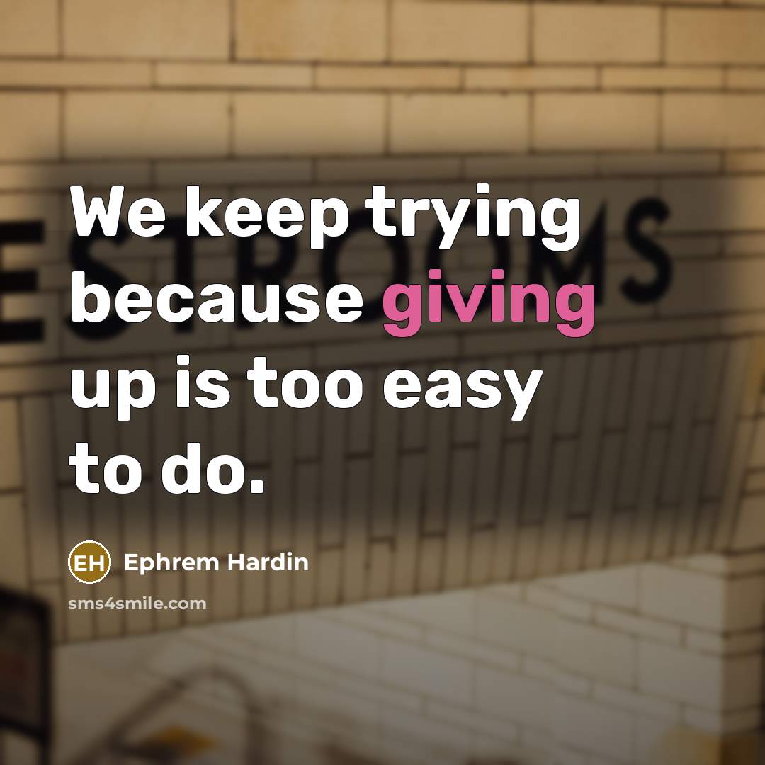“We keep trying because giving up is too easy to do.” quote by Ephrem Hardin