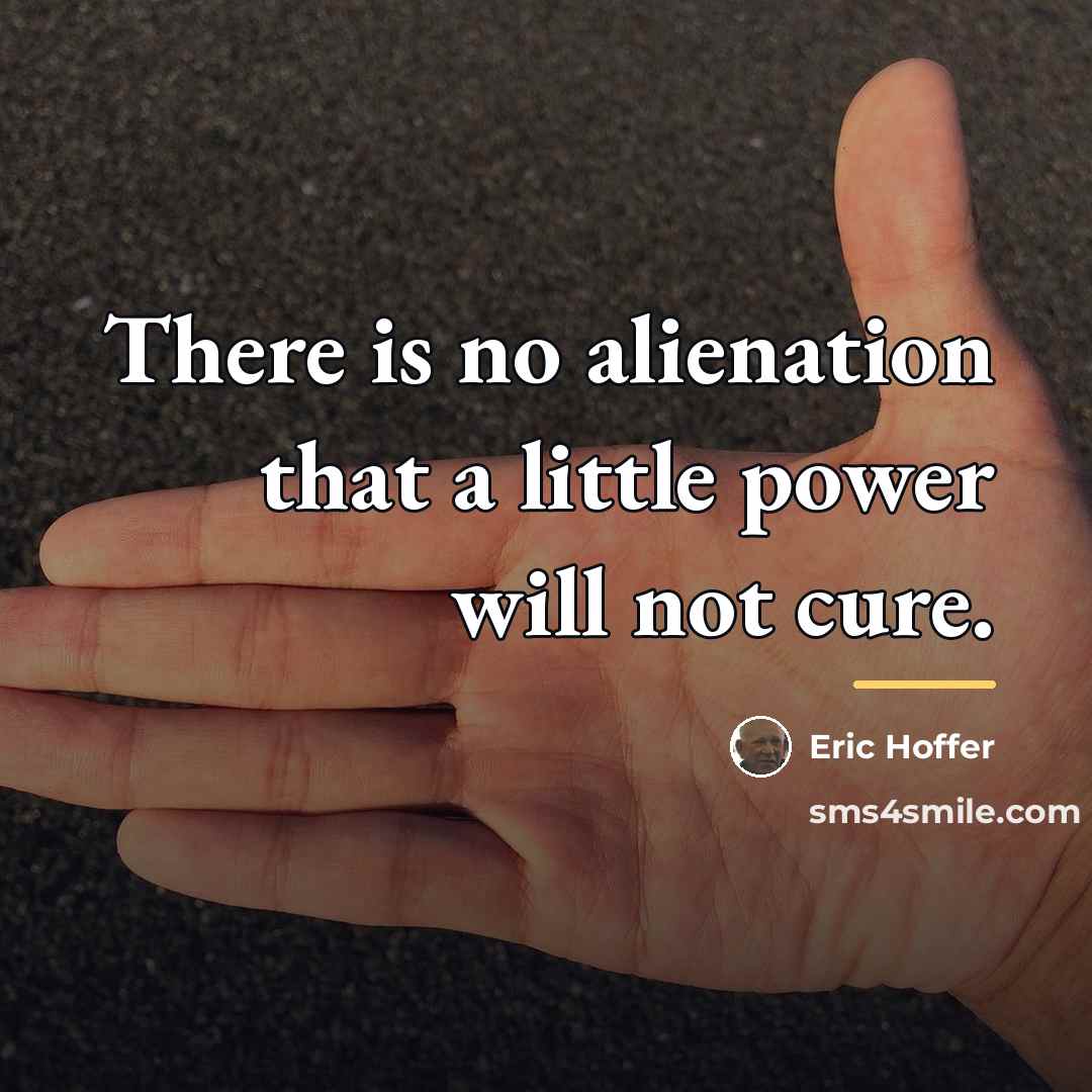 “There is no alienation that a little power will not…” quote by Eric Hoffer
