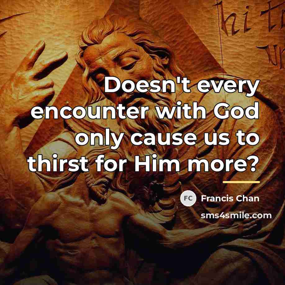 “Doesn't every encounter with God only cause us to thirst…” quote by Francis Chan