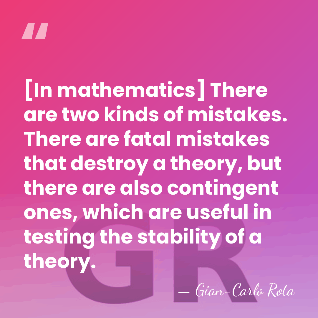 [In mathematics] There are two kinds of mistakes. There are fatal mistakes&hellip; - Gian-Carlo Rota