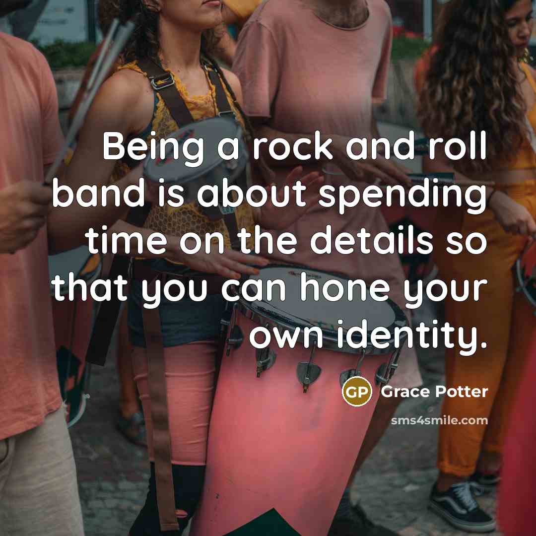 “Being a rock and roll band is about spending time on the details so that you can hone your own identity.” quote by Grace Potter