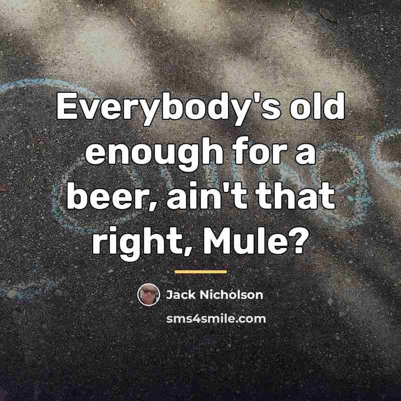 “Everybody's old enough for a beer, ain't that right, Mule?…” quote by Jack Nicholson