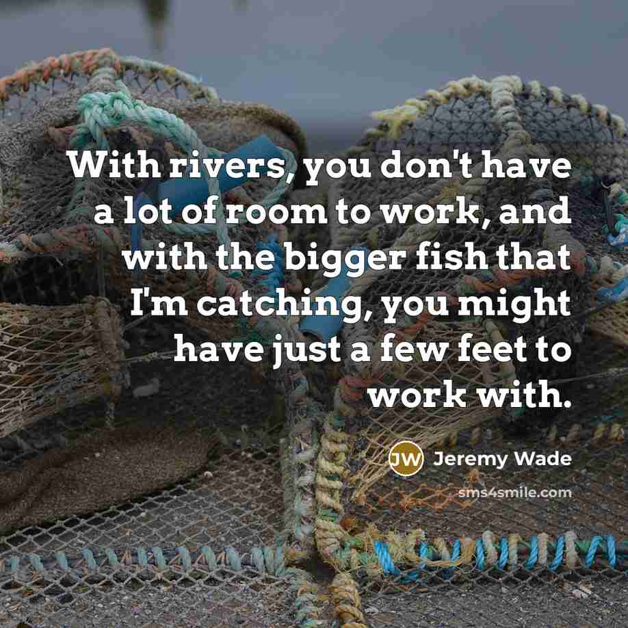 “With rivers, you don't have a lot of room to work, and with the bigger fish that I'm catching, you might have just a few feet to work with.” quote by Jeremy Wade