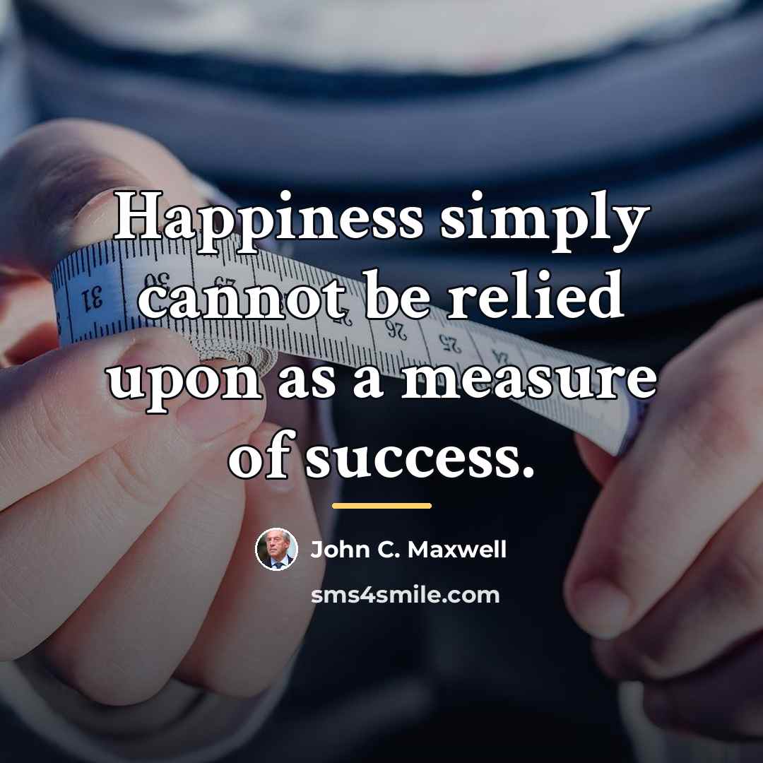 “Happiness simply cannot be relied upon as a measure of…” quote by John C. Maxwell