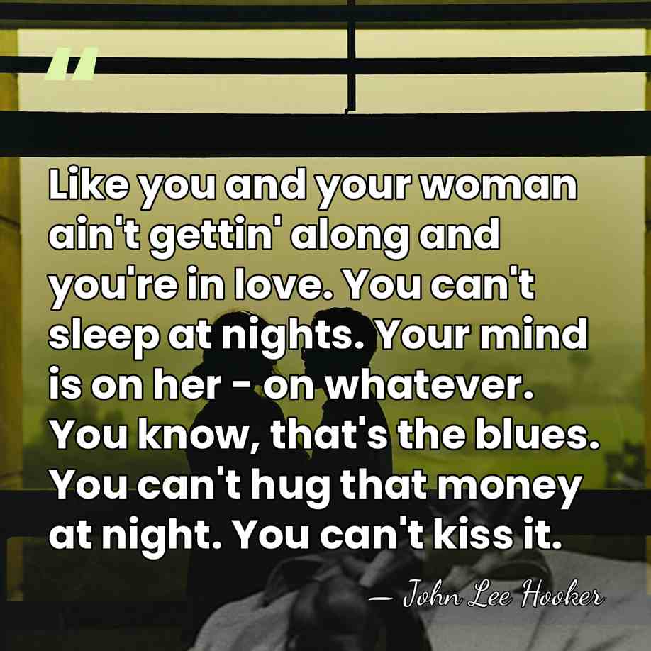Like you and your woman ain't gettin' along and you're in love.&hellip; - John Lee Hooker