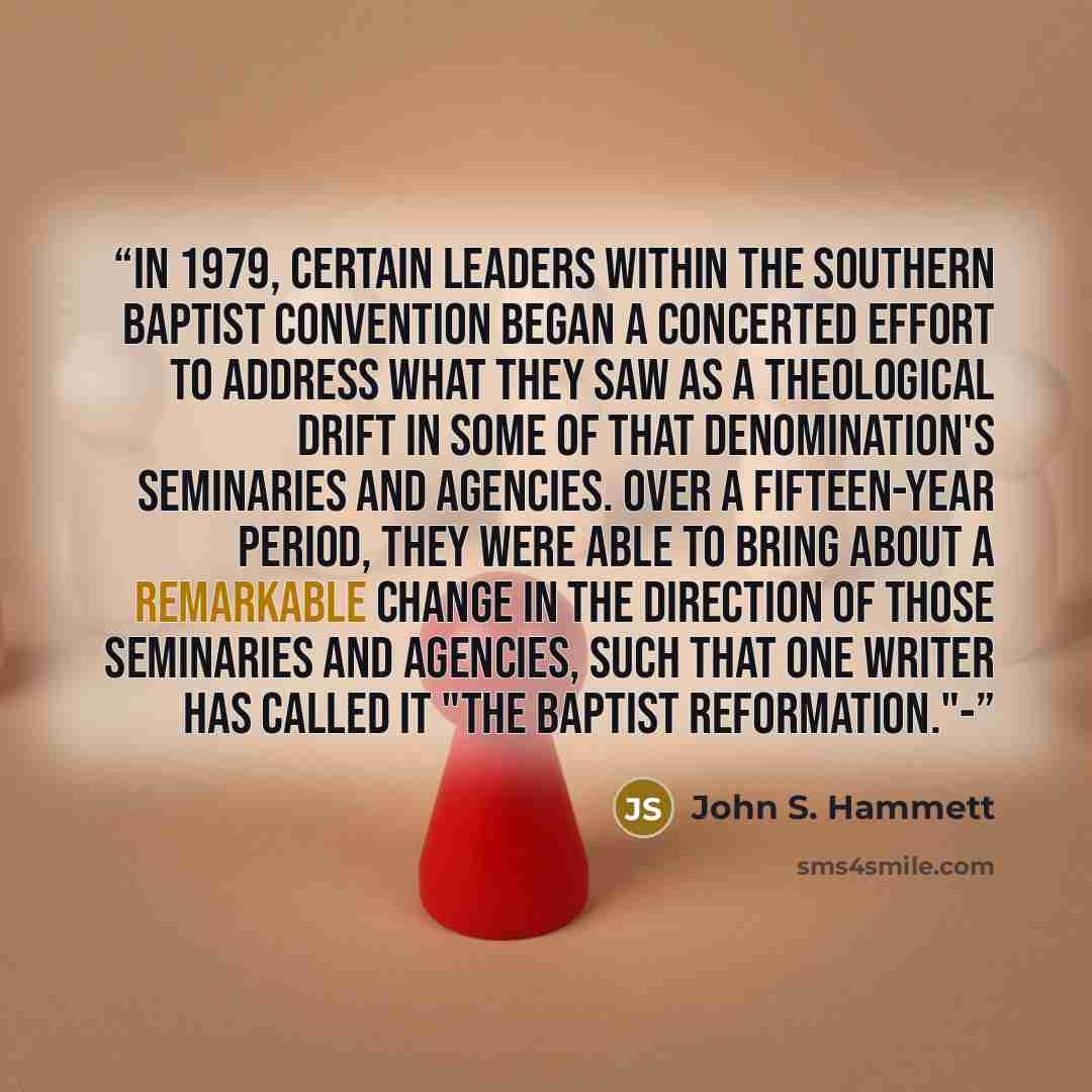 “In 1979, certain leaders within the Southern Baptist Convention began a concerted effort to address what they saw as a theological drift in some of that denomination's seminaries and agencies. Over a fifteen-year period, they were able to bring about a remarkable change in the direction of those…” quote by John S. Hammett