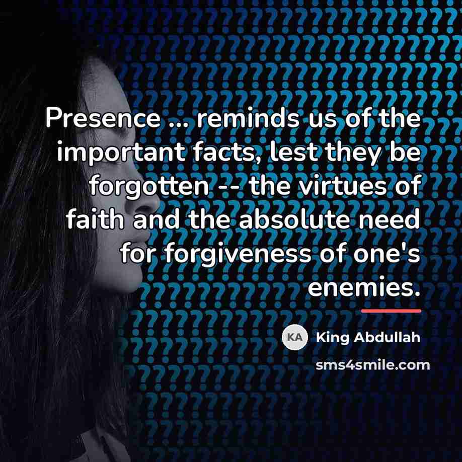 “Presence ... reminds us of the important facts, lest they…” quote by King Abdullah