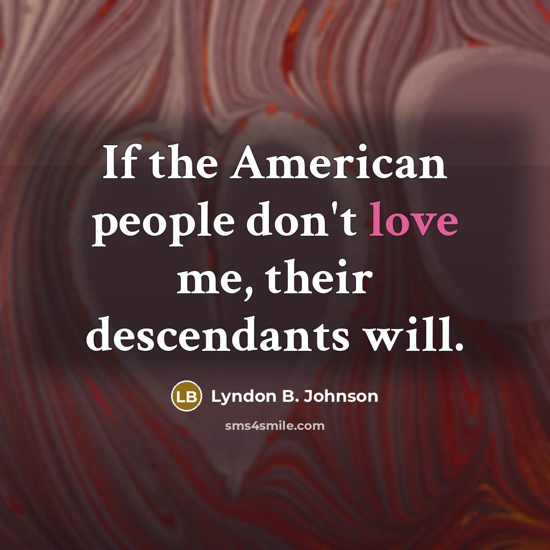 “If the American people don't love me, their descendants will.” quote by Lyndon B. Johnson