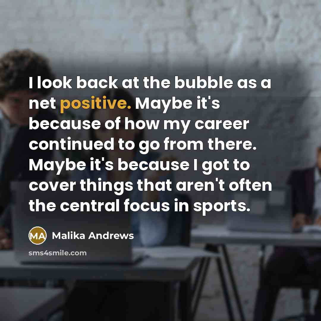 “I look back at the bubble as a net positive. Maybe it's because of how my career continued to go from there. Maybe it's because I got to cover things that aren't often the central focus in sports.” quote by Malika Andrews