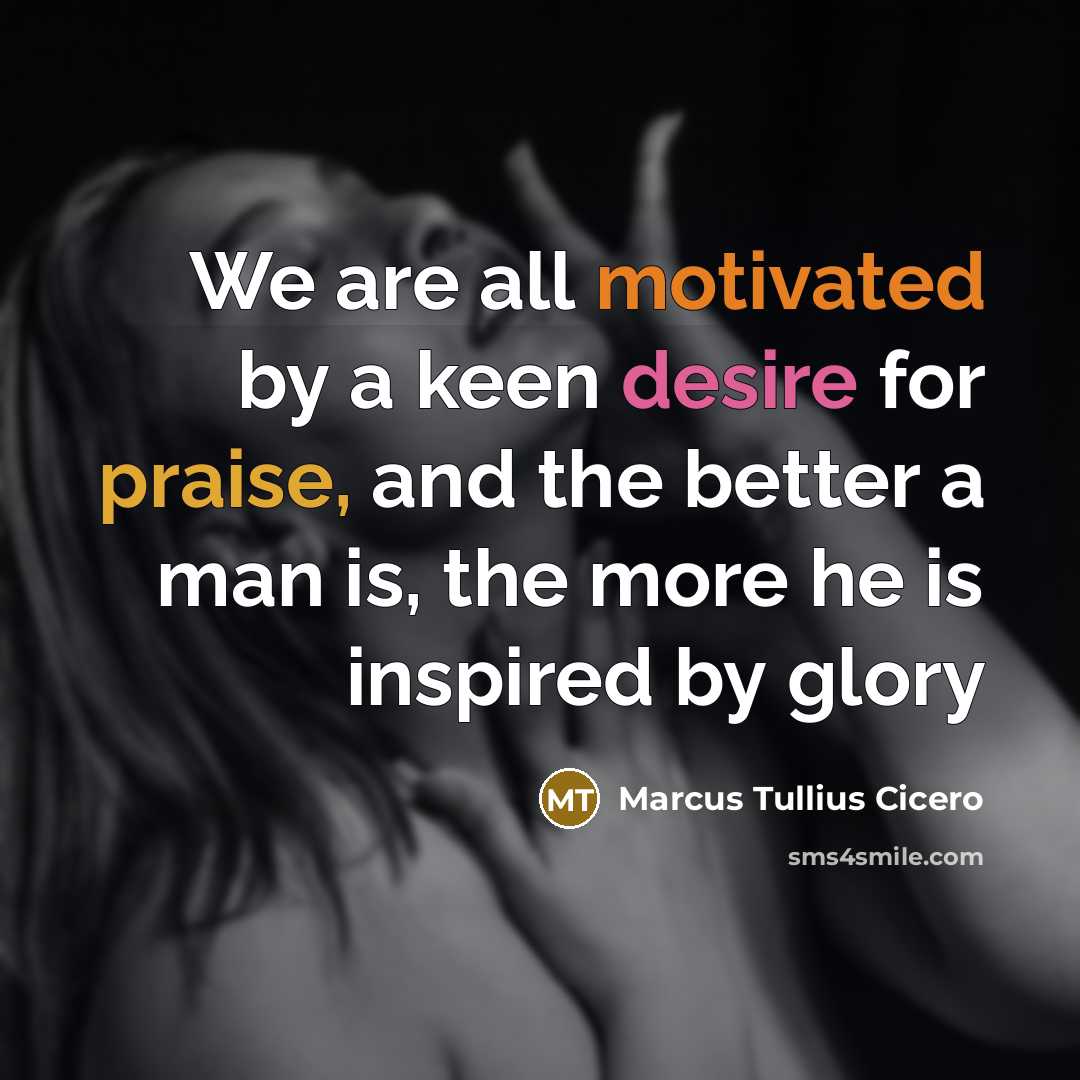 “We are all motivated by a keen desire for praise,…” quote by Marcus Tullius Cicero