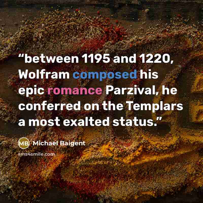 “between 1195 and 1220, Wolfram composed his epic romance Parzival, he conferred on the Templars a most exalted status.” quote by Michael Baigent