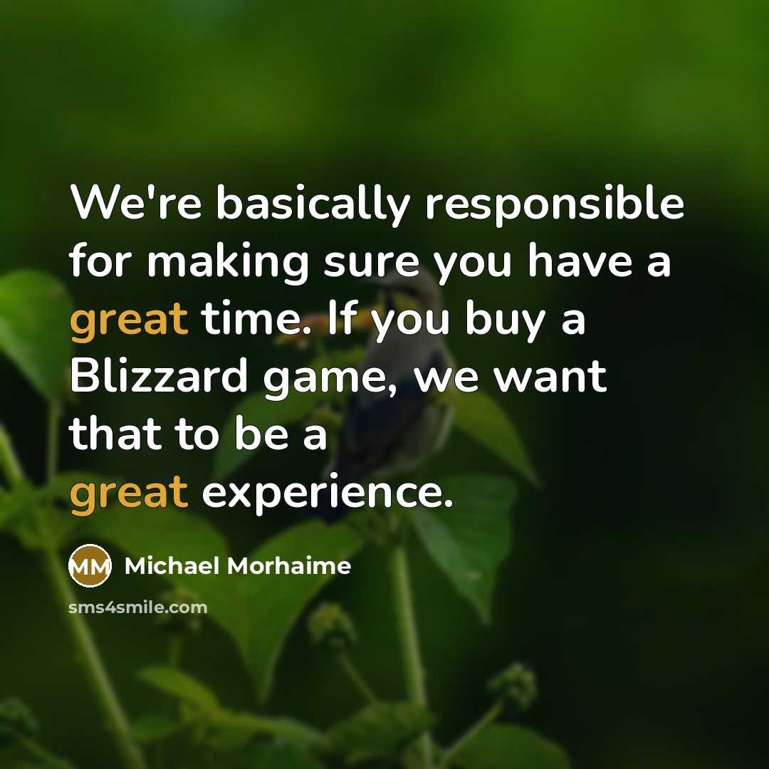 “We're basically responsible for making sure you have a great time. If you buy a Blizzard game, we want that to be a great experience.” quote by Michael Morhaime