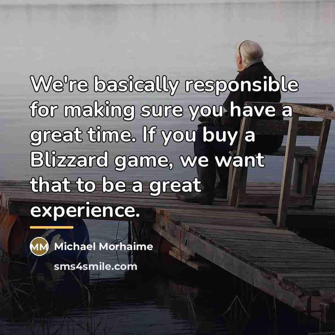 “We're basically responsible for making sure you have a great…” quote by Michael Morhaime
