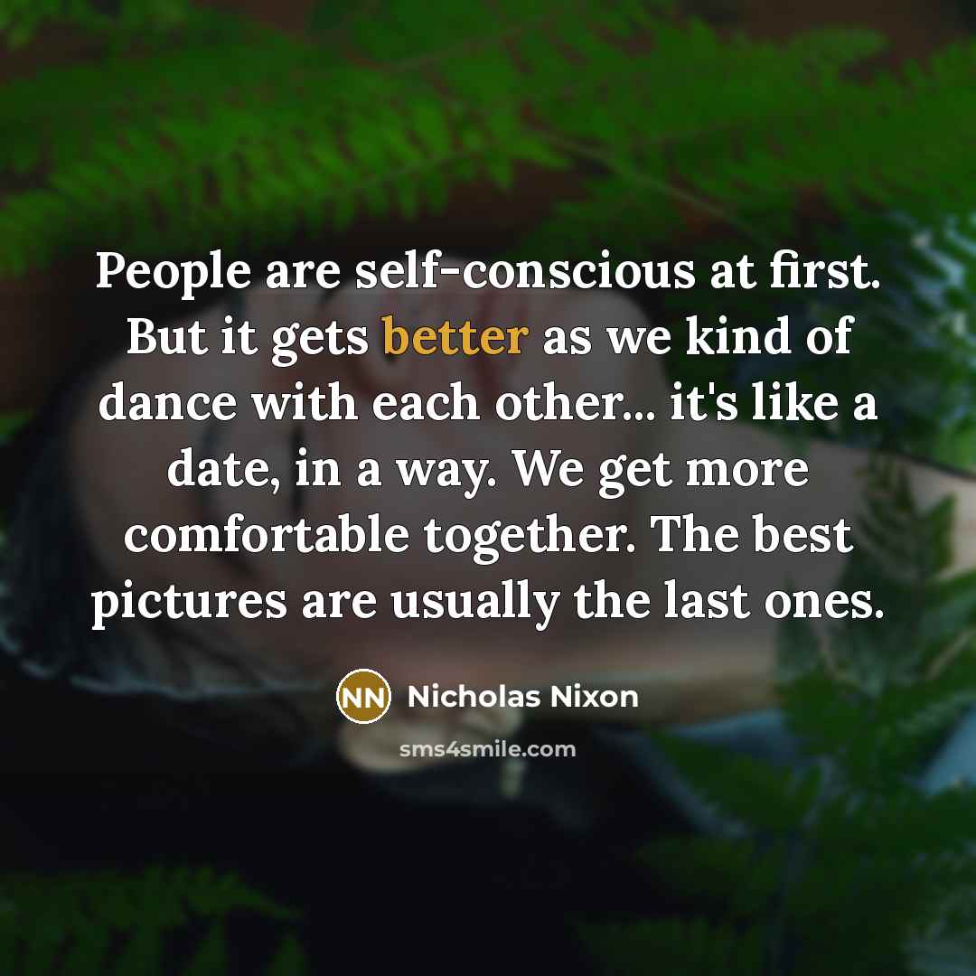 “People are self-conscious at first. But it gets better as…” quote by Nicholas Nixon