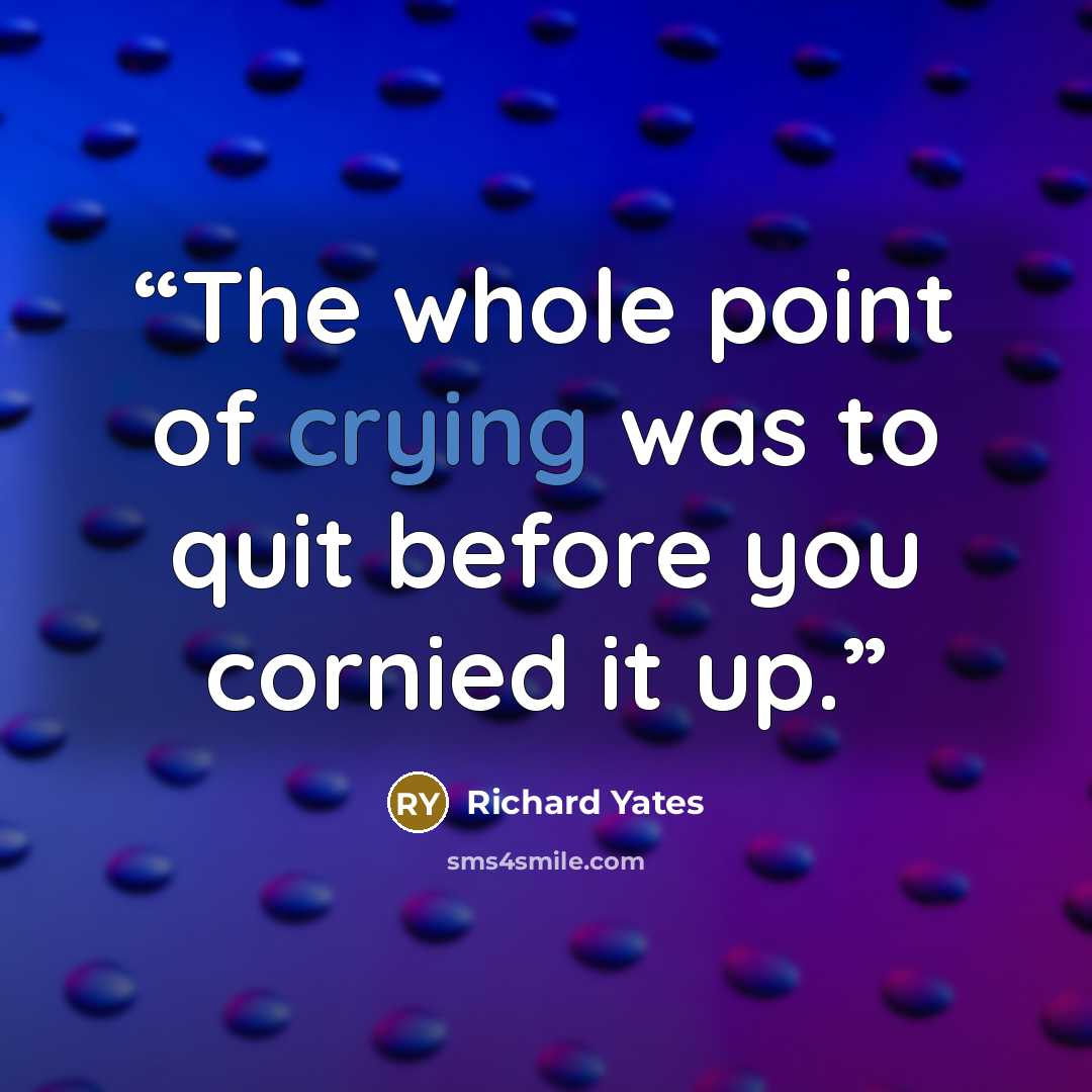 “The whole point of crying was to quit before you cornied it up.” quote by Richard Yates