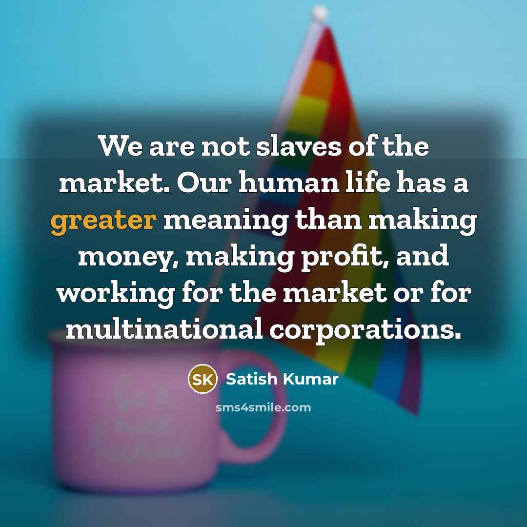 “We are not slaves of the market. Our human life…” quote by Satish Kumar