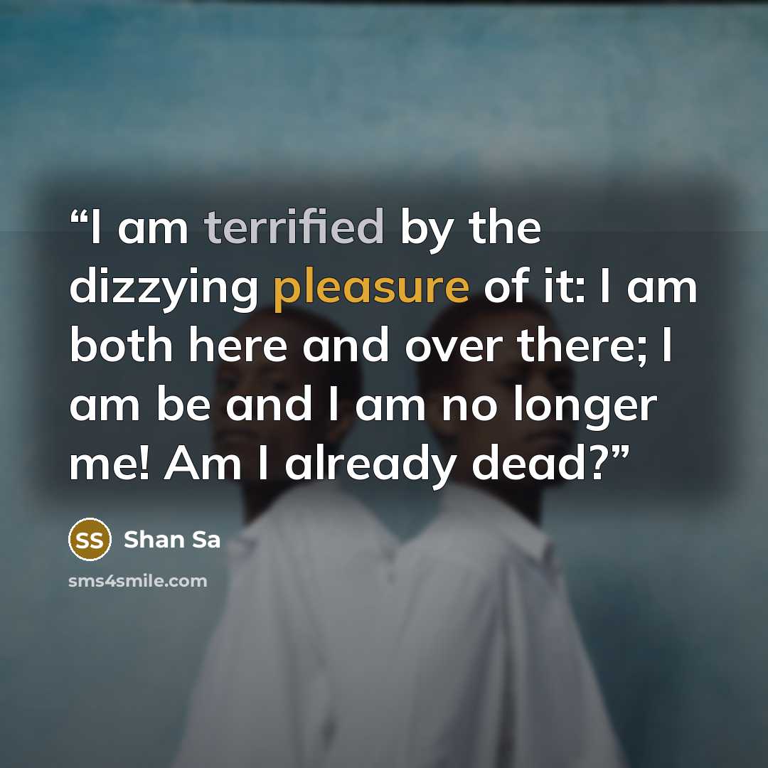 “I am terrified by the dizzying pleasure of it: I am both here and over there; I am be and I am no longer me! Am I already dead?” quote by Shan Sa