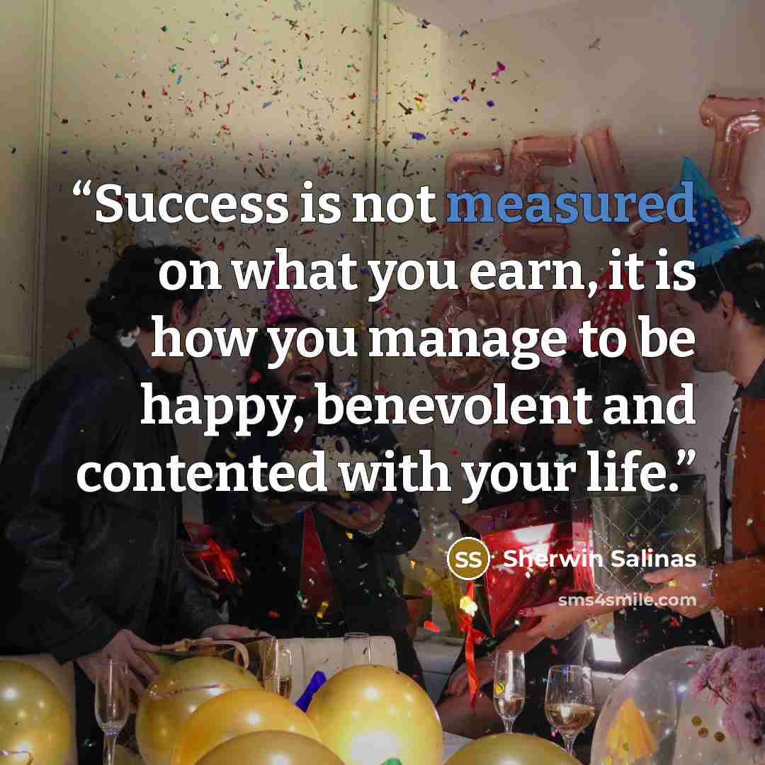 “Success is not measured on what you earn, it is how you manage to be happy, benevolent and contented with your life.” quote by Sherwin Salinas