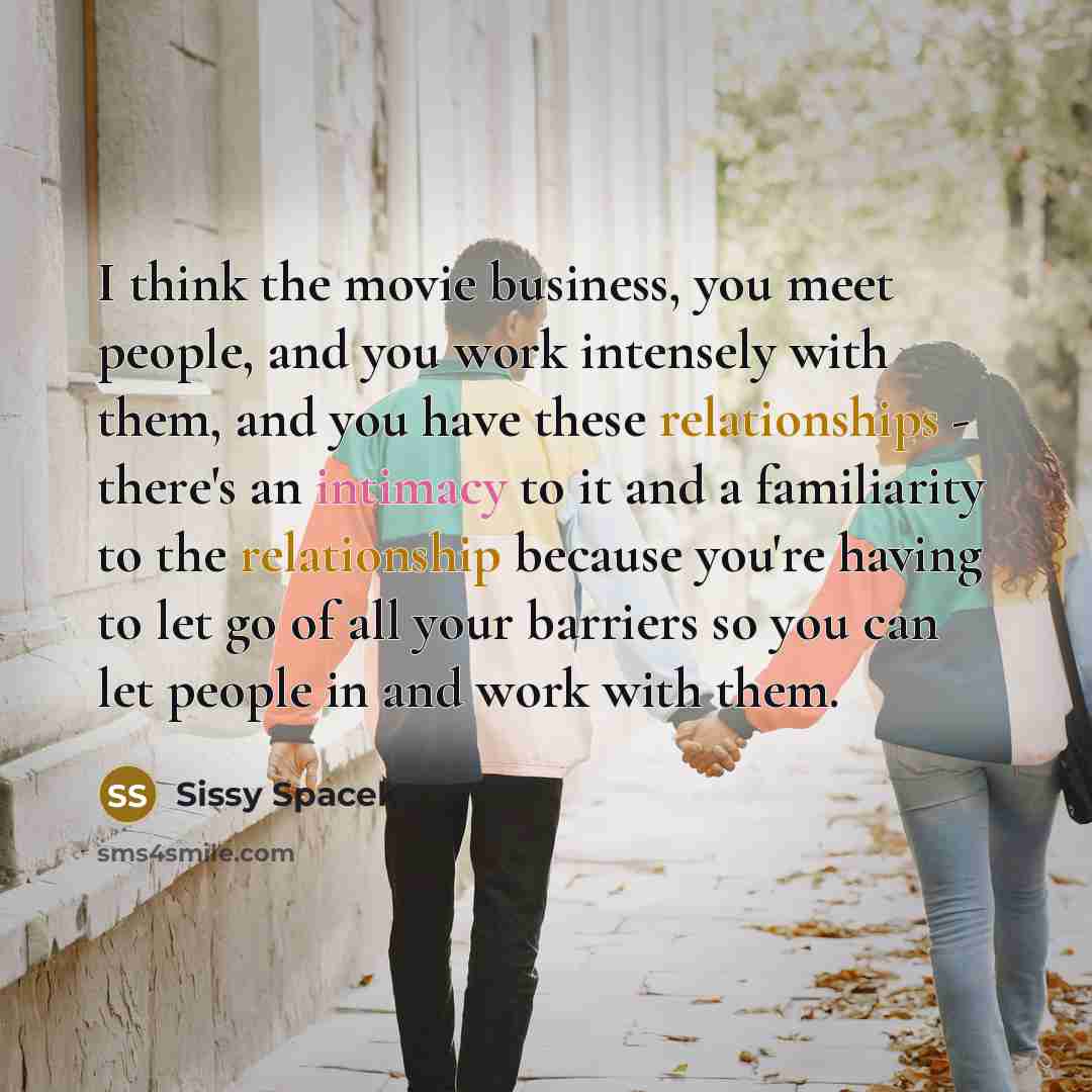 “I think the movie business, you meet people, and you…” quote by Sissy Spacek