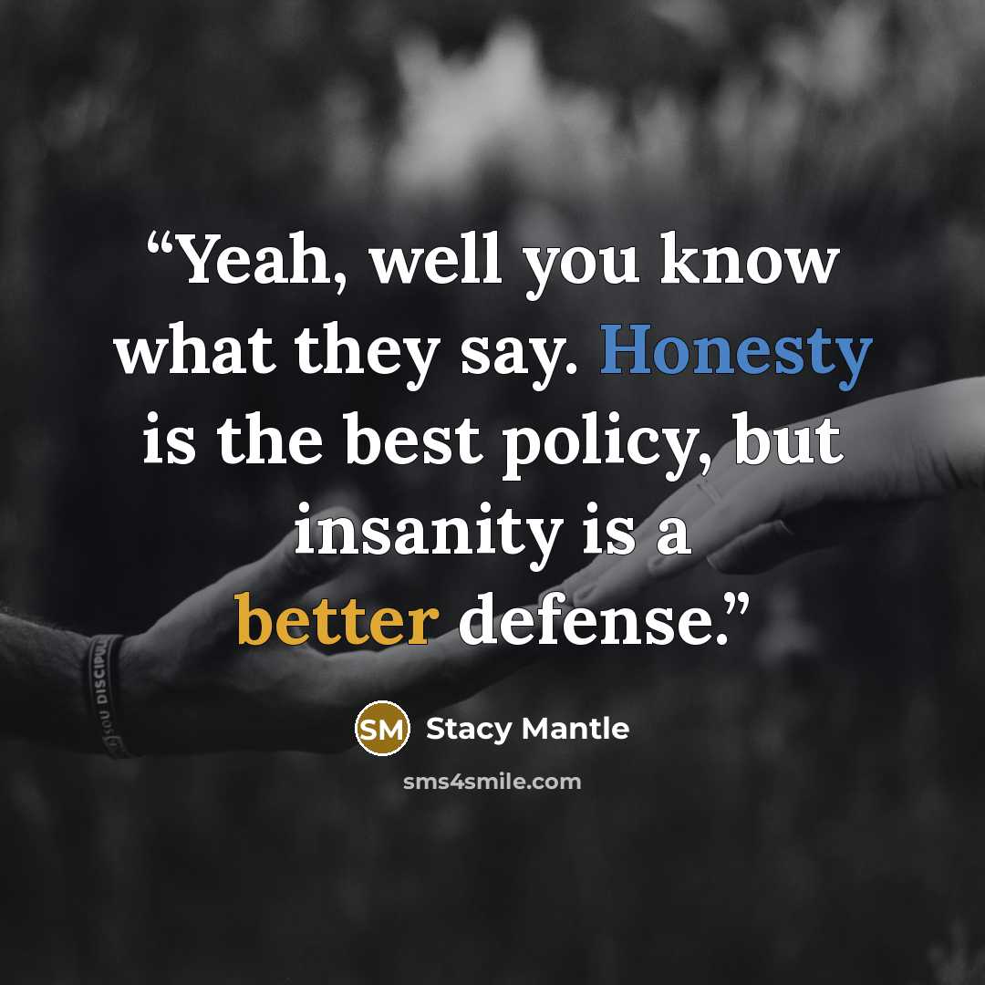 “Yeah, well you know what they say. Honesty is the best policy, but insanity is a better defense.” quote by Stacy Mantle