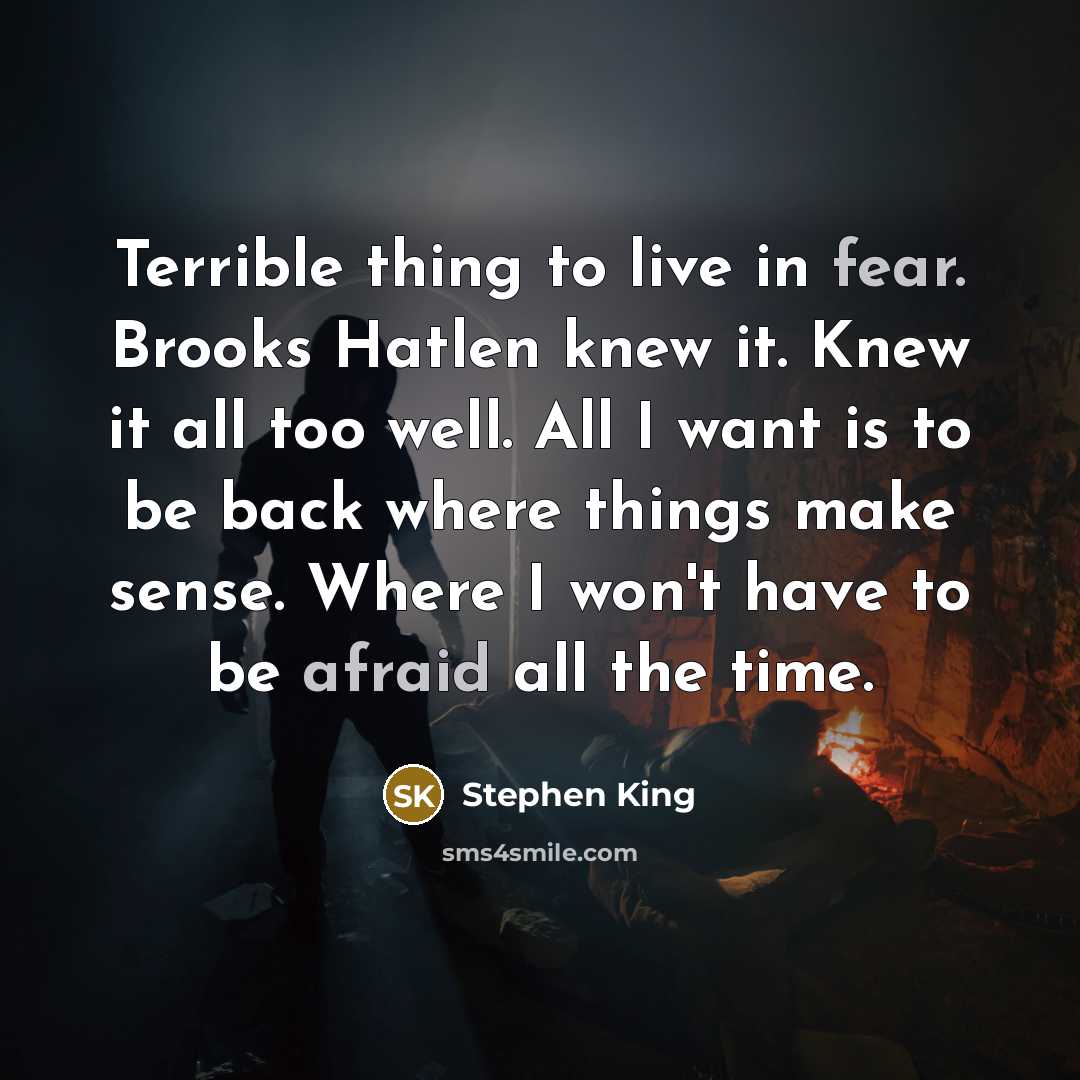 “Terrible thing to live in fear. Brooks Hatlen knew it. Knew it all too well. All I want is to be back where things make sense. Where I won't have to be afraid all the time.” quote by Stephen King