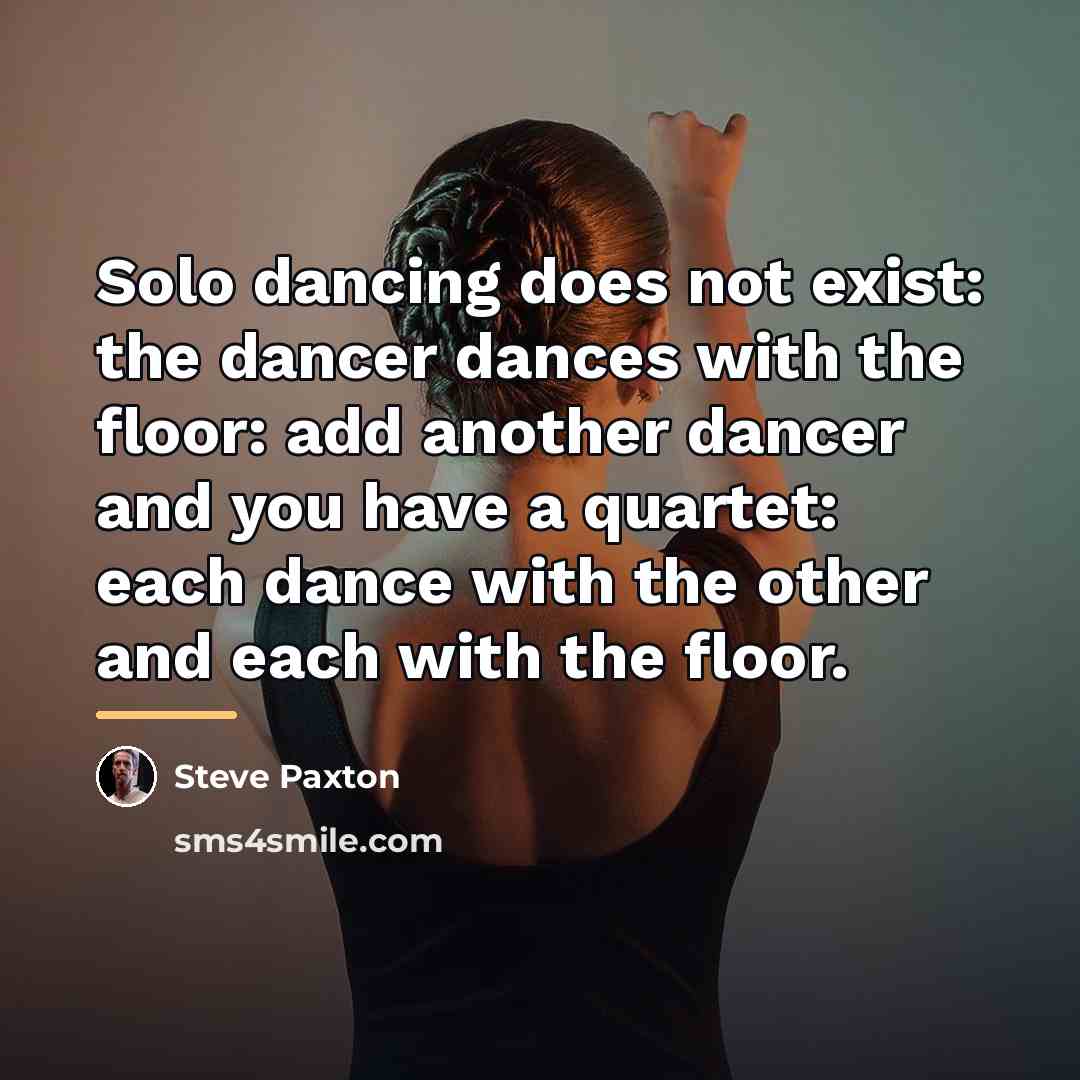 “Solo dancing does not exist: the dancer dances with the…” quote by Steve Paxton