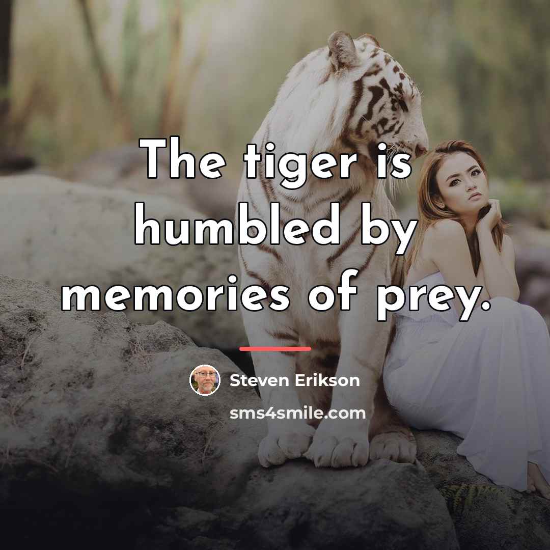 “The tiger is humbled by memories of prey.…” quote by Steven Erikson