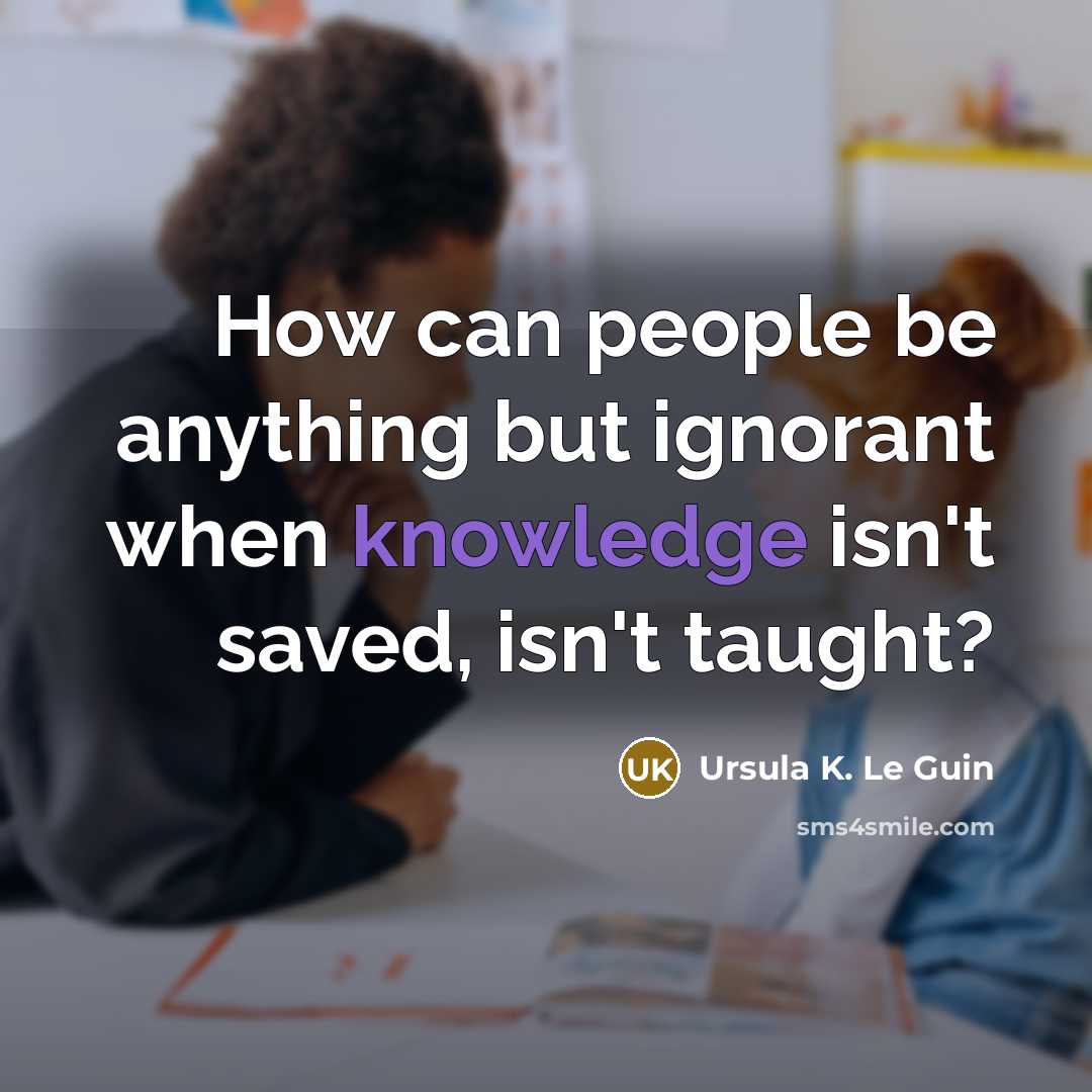 “How can people be anything but ignorant when knowledge isn't…” quote by Ursula K. Le Guin