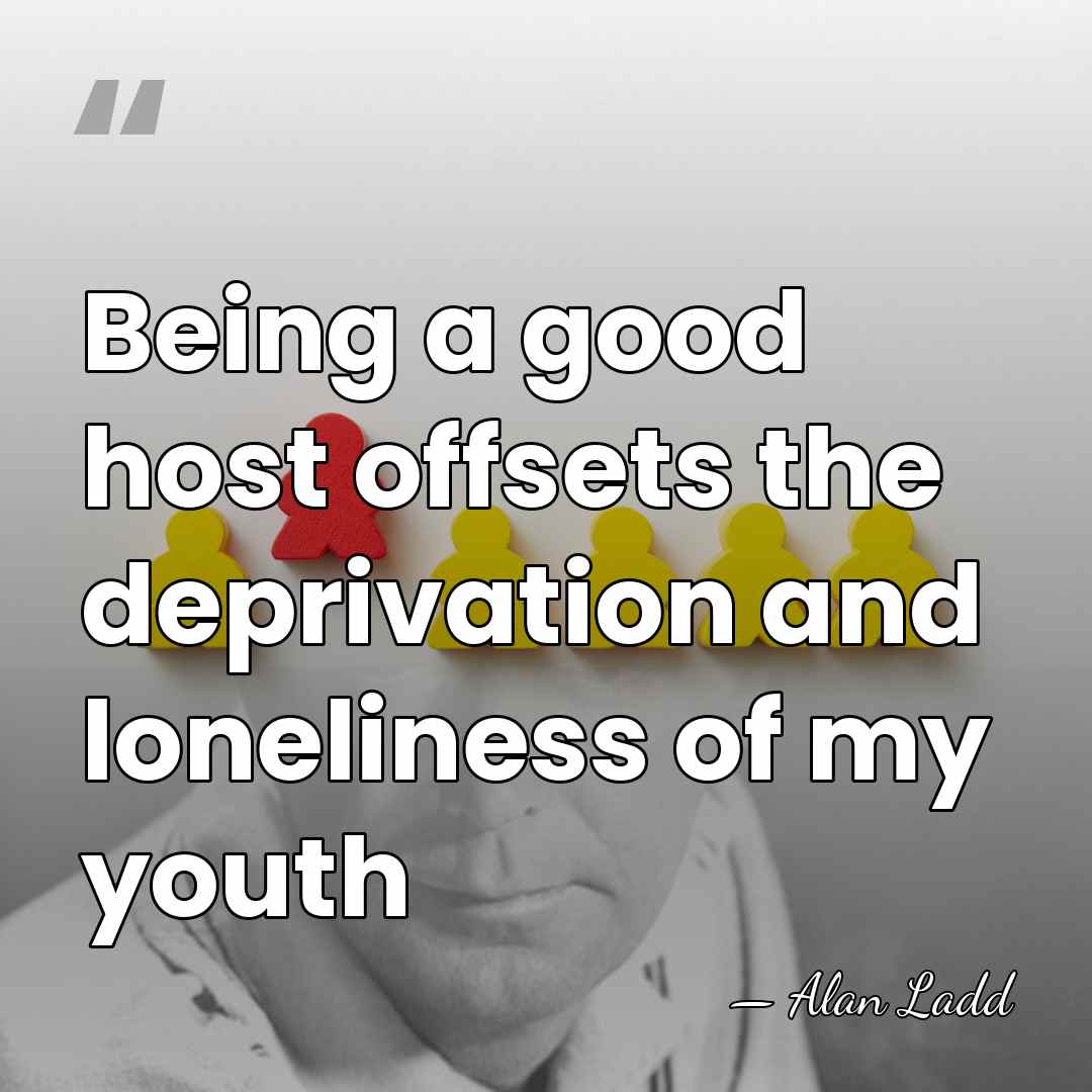 Being a good host offsets the deprivation and loneliness of my youth - Alan Ladd