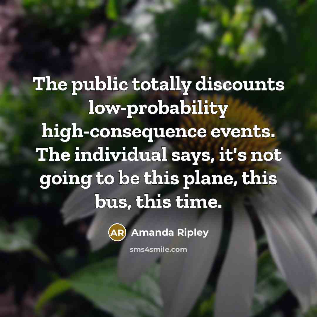 “The public totally discounts low-probability high-consequence events. The individual says,…” quote by Amanda Ripley