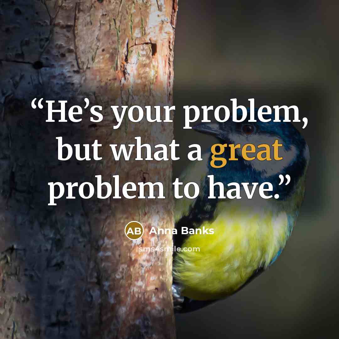 “He’s your problem, but what a great problem to have.” quote by Anna Banks