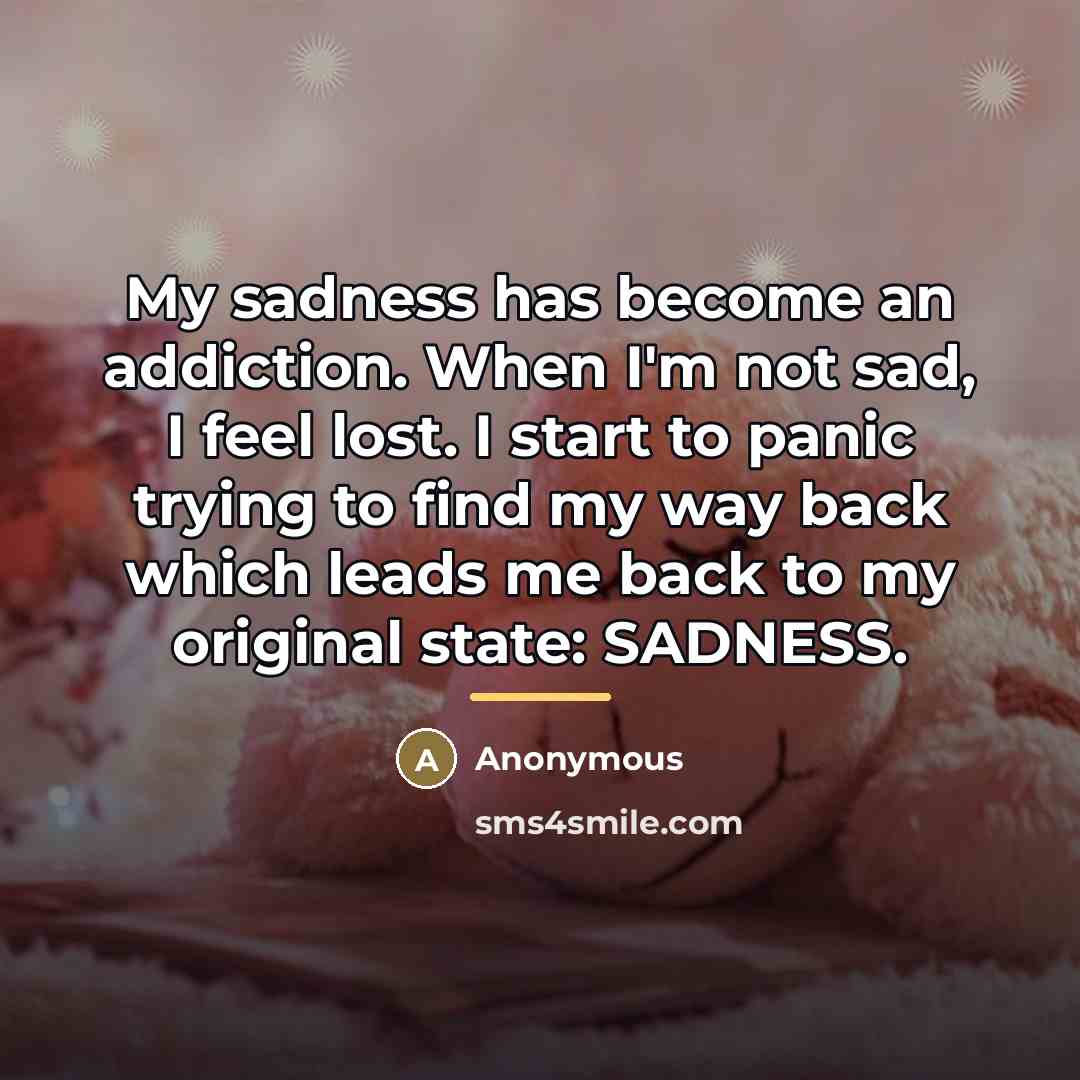 “My sadness has become an addiction. When I'm not sad,…” quote by Anonymous