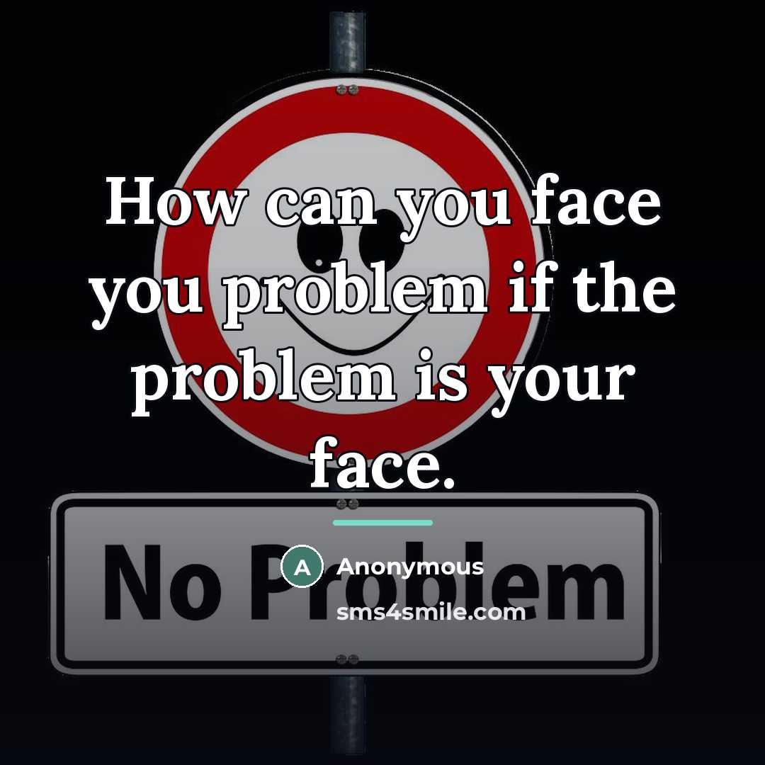 “How can you face you problem if the problem is…” quote by Anonymous