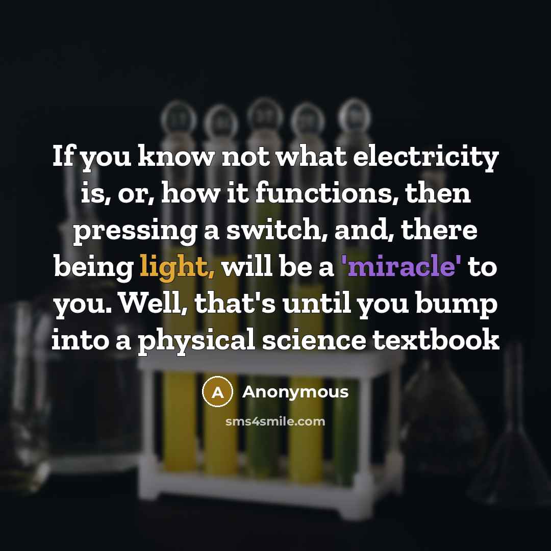 “If you know not what electricity is, or, how it functions, then pressing a switch, and, there being light, will be a 'miracle' to you. Well, that's until you bump into a physical science textbook” quote by Anonymous